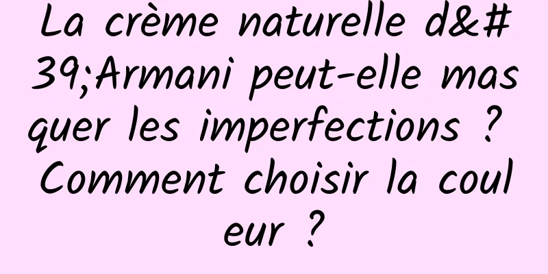 La crème naturelle d'Armani peut-elle masquer les imperfections ? Comment choisir la couleur ?