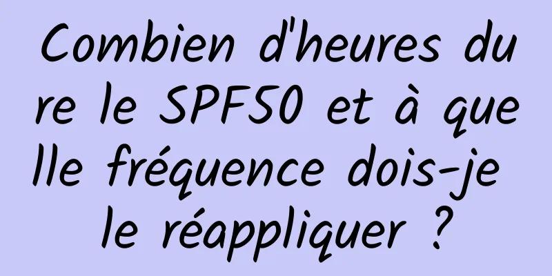 Combien d'heures dure le SPF50 et à quelle fréquence dois-je le réappliquer ?