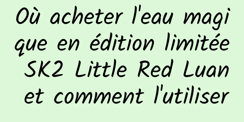 Où acheter l'eau magique en édition limitée SK2 Little Red Luan et comment l'utiliser