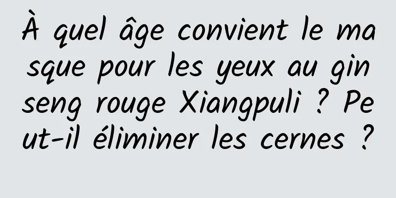 À quel âge convient le masque pour les yeux au ginseng rouge Xiangpuli ? Peut-il éliminer les cernes ?