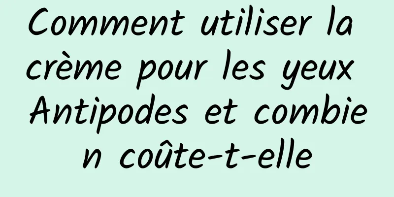 Comment utiliser la crème pour les yeux Antipodes et combien coûte-t-elle