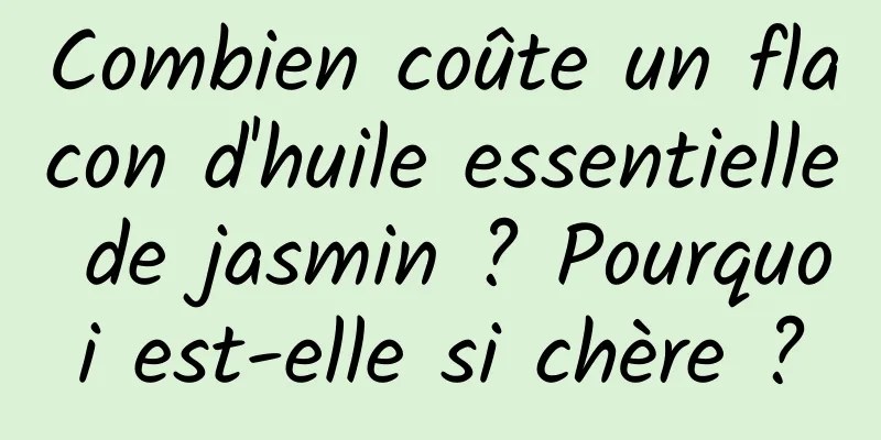 Combien coûte un flacon d'huile essentielle de jasmin ? Pourquoi est-elle si chère ?