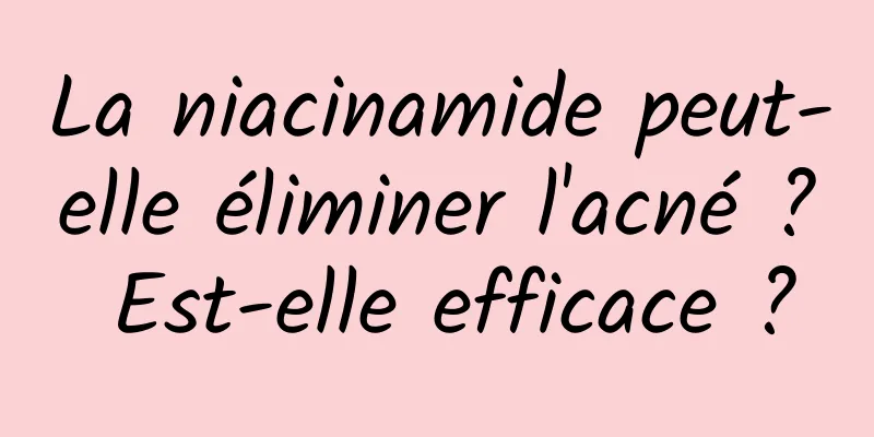 La niacinamide peut-elle éliminer l'acné ? Est-elle efficace ?