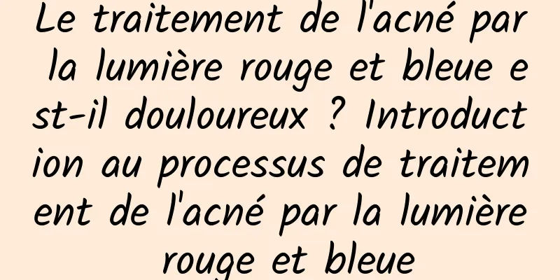 Le traitement de l'acné par la lumière rouge et bleue est-il douloureux ? Introduction au processus de traitement de l'acné par la lumière rouge et bleue
