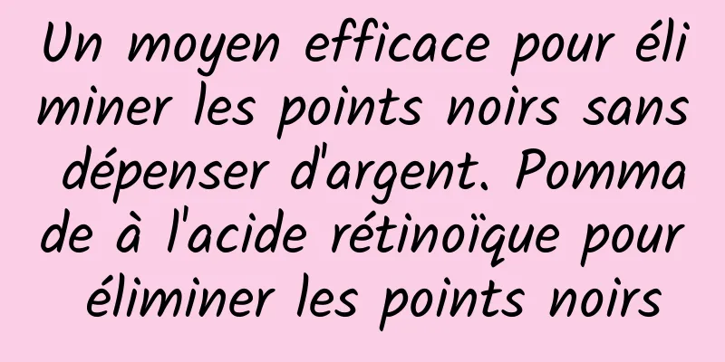 Un moyen efficace pour éliminer les points noirs sans dépenser d'argent. Pommade à l'acide rétinoïque pour éliminer les points noirs