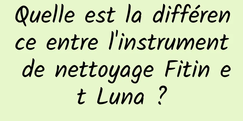 Quelle est la différence entre l'instrument de nettoyage Fitin et Luna ?