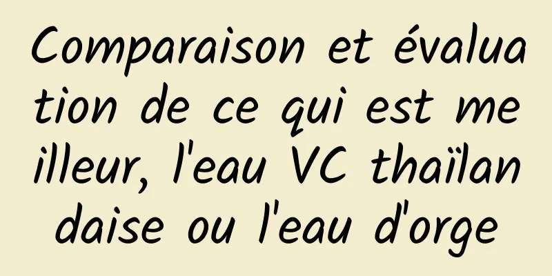 Comparaison et évaluation de ce qui est meilleur, l'eau VC thaïlandaise ou l'eau d'orge