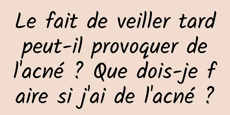 Le fait de veiller tard peut-il provoquer de l'acné ? Que dois-je faire si j'ai de l'acné ?