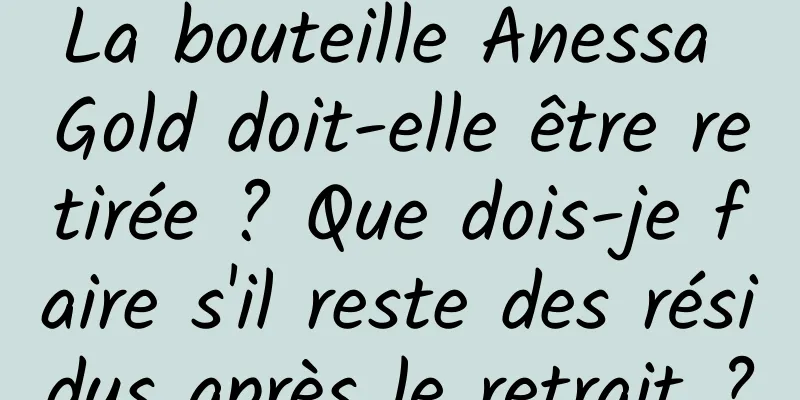 La bouteille Anessa Gold doit-elle être retirée ? Que dois-je faire s'il reste des résidus après le retrait ?