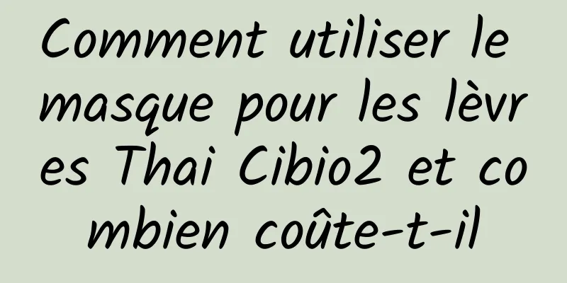 Comment utiliser le masque pour les lèvres Thai Cibio2 et combien coûte-t-il