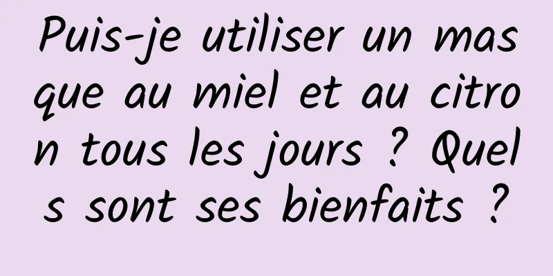 Puis-je utiliser un masque au miel et au citron tous les jours ? Quels sont ses bienfaits ?