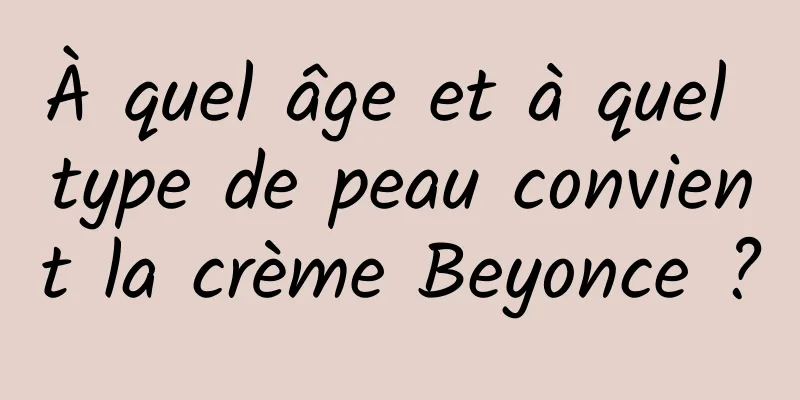 À quel âge et à quel type de peau convient la crème Beyonce ?