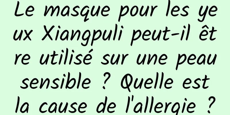 Le masque pour les yeux Xiangpuli peut-il être utilisé sur une peau sensible ? Quelle est la cause de l'allergie ?