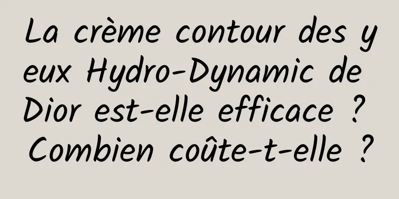 La crème contour des yeux Hydro-Dynamic de Dior est-elle efficace ? Combien coûte-t-elle ?
