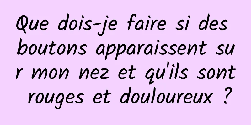 Que dois-je faire si des boutons apparaissent sur mon nez et qu'ils sont rouges et douloureux ?