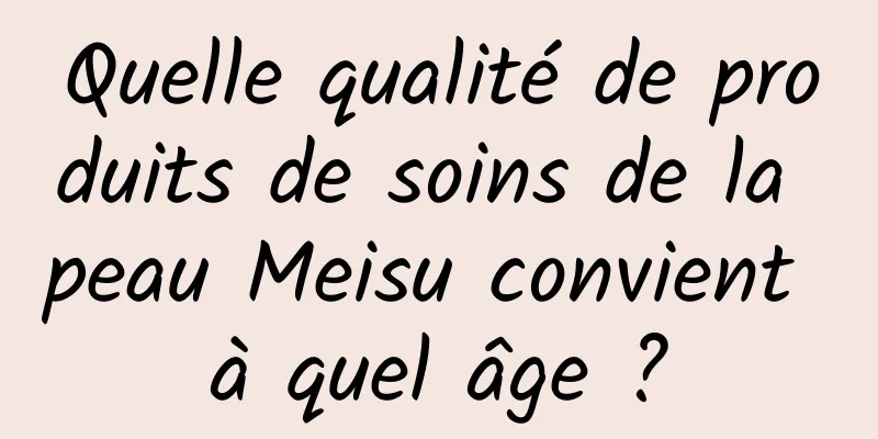 Quelle qualité de produits de soins de la peau Meisu convient à quel âge ?