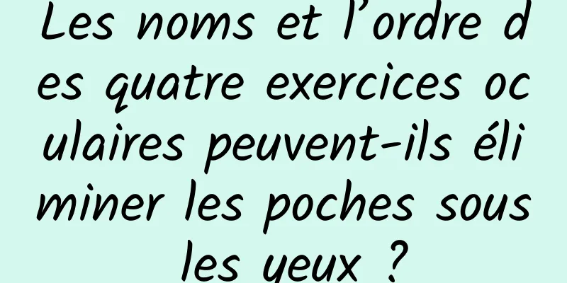 Les noms et l’ordre des quatre exercices oculaires peuvent-ils éliminer les poches sous les yeux ?
