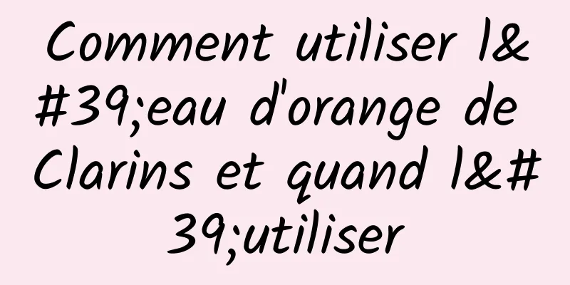 Comment utiliser l'eau d'orange de Clarins et quand l'utiliser