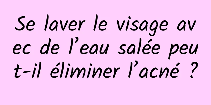 Se laver le visage avec de l’eau salée peut-il éliminer l’acné ?