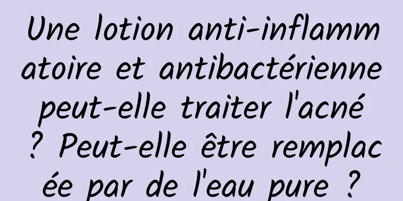 Une lotion anti-inflammatoire et antibactérienne peut-elle traiter l'acné ? Peut-elle être remplacée par de l'eau pure ?