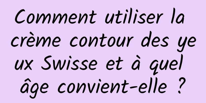 Comment utiliser la crème contour des yeux Swisse et à quel âge convient-elle ?