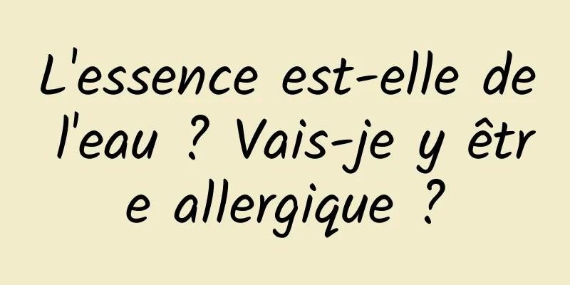 L'essence est-elle de l'eau ? Vais-je y être allergique ?