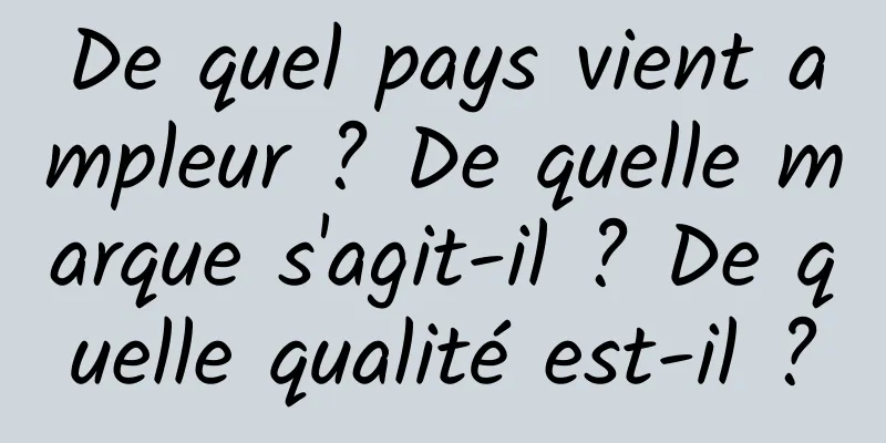 De quel pays vient ampleur ? De quelle marque s'agit-il ? De quelle qualité est-il ?