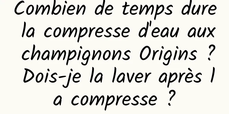 Combien de temps dure la compresse d'eau aux champignons Origins ? Dois-je la laver après la compresse ?