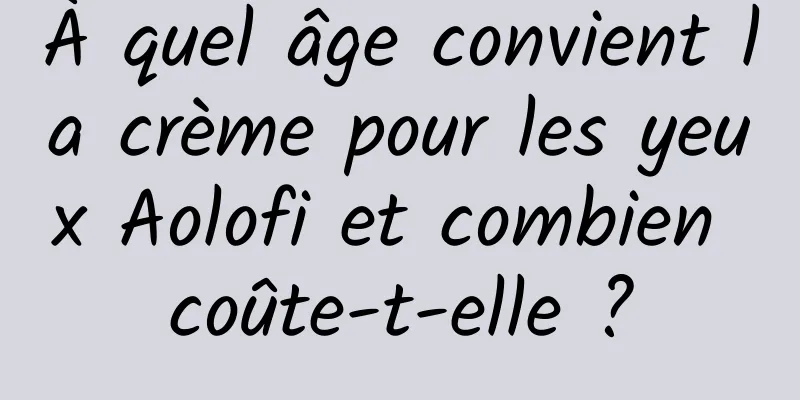 À quel âge convient la crème pour les yeux Aolofi et combien coûte-t-elle ?