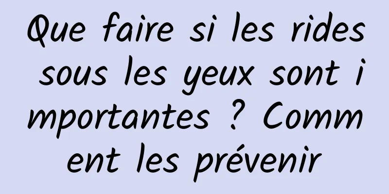 Que faire si les rides sous les yeux sont importantes ? Comment les prévenir