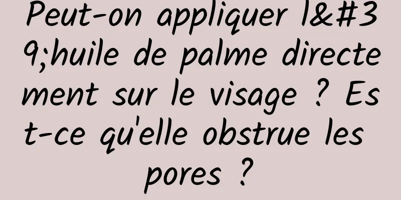Peut-on appliquer l'huile de palme directement sur le visage ? Est-ce qu'elle obstrue les pores ?
