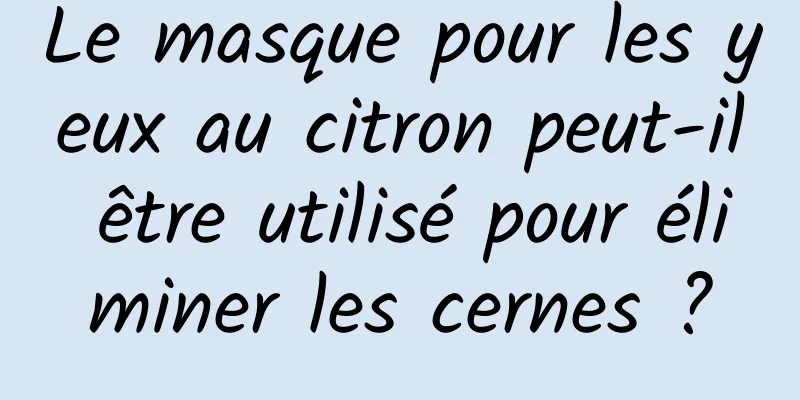 Le masque pour les yeux au citron peut-il être utilisé pour éliminer les cernes ?