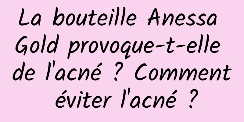 La bouteille Anessa Gold provoque-t-elle de l'acné ? Comment éviter l'acné ?