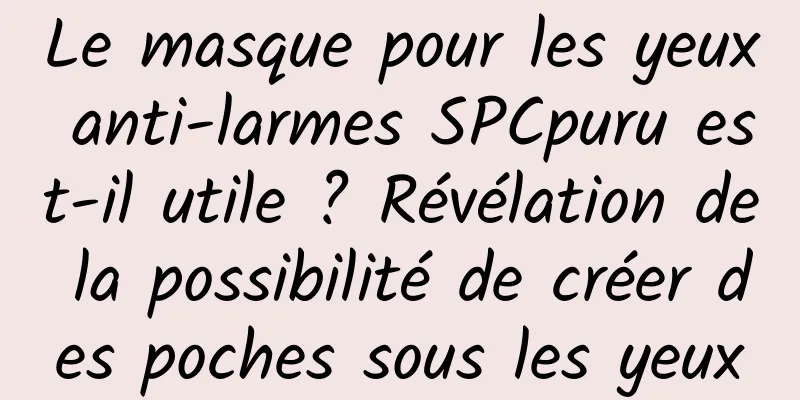 Le masque pour les yeux anti-larmes SPCpuru est-il utile ? Révélation de la possibilité de créer des poches sous les yeux