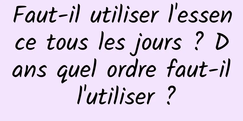 Faut-il utiliser l'essence tous les jours ? Dans quel ordre faut-il l'utiliser ?