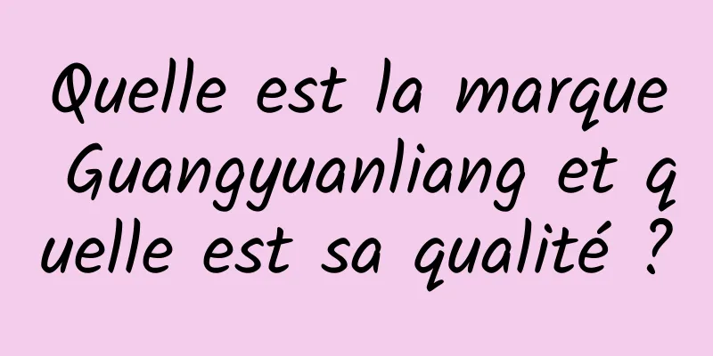 Quelle est la marque Guangyuanliang et quelle est sa qualité ?