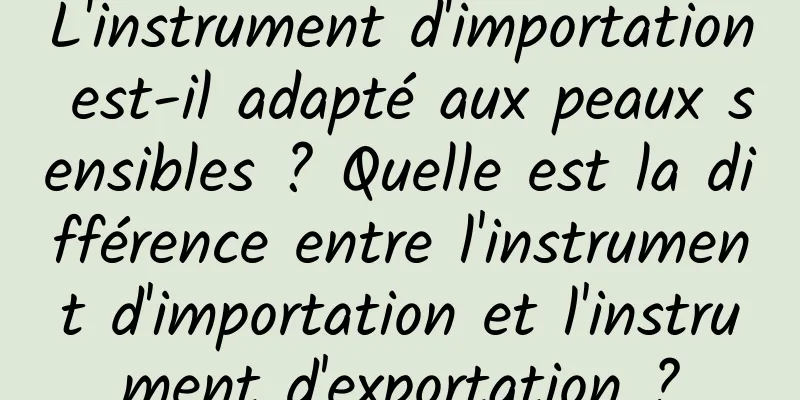 L'instrument d'importation est-il adapté aux peaux sensibles ? Quelle est la différence entre l'instrument d'importation et l'instrument d'exportation ?