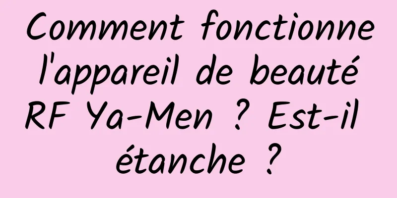 Comment fonctionne l'appareil de beauté RF Ya-Men ? Est-il étanche ?