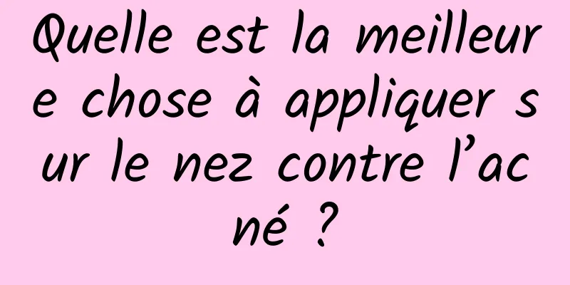 Quelle est la meilleure chose à appliquer sur le nez contre l’acné ?