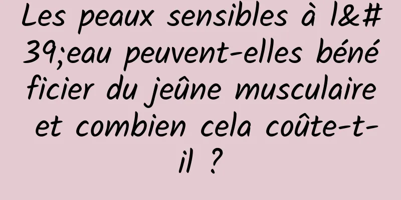 Les peaux sensibles à l'eau peuvent-elles bénéficier du jeûne musculaire et combien cela coûte-t-il ?
