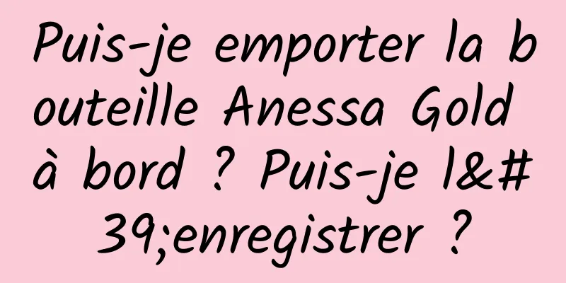 Puis-je emporter la bouteille Anessa Gold à bord ? Puis-je l'enregistrer ?