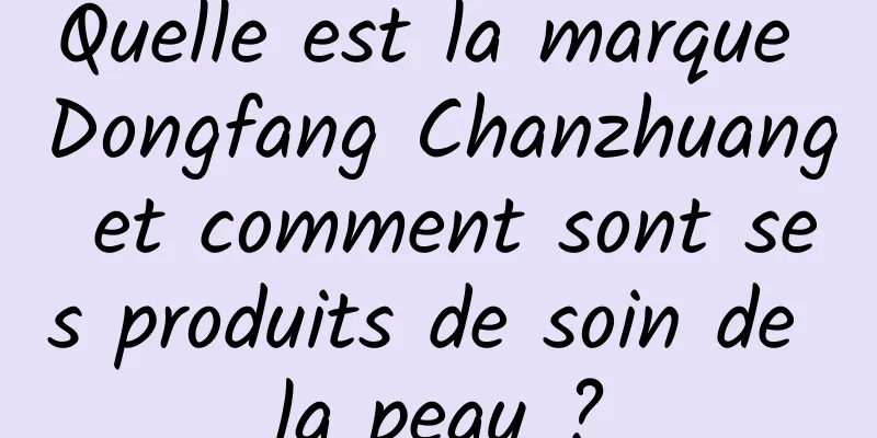 Quelle est la marque Dongfang Chanzhuang et comment sont ses produits de soin de la peau ?