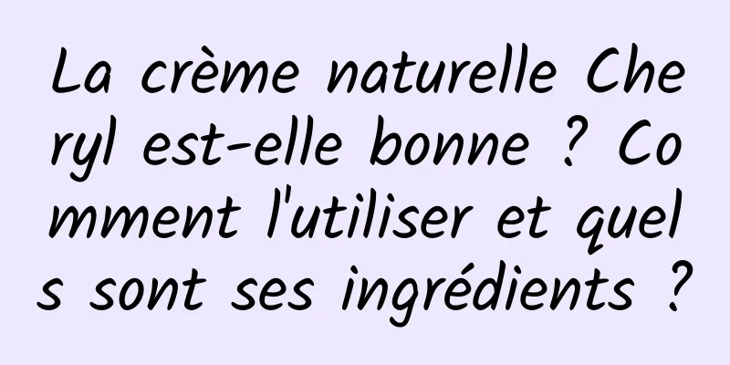 La crème naturelle Cheryl est-elle bonne ? Comment l'utiliser et quels sont ses ingrédients ?