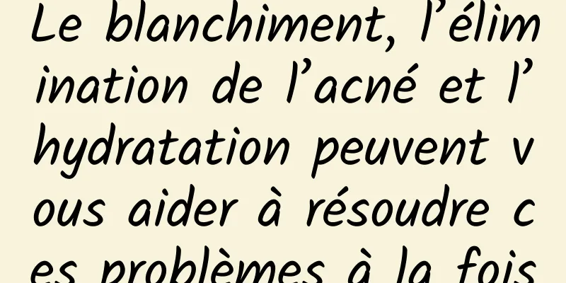 Le blanchiment, l’élimination de l’acné et l’hydratation peuvent vous aider à résoudre ces problèmes à la fois