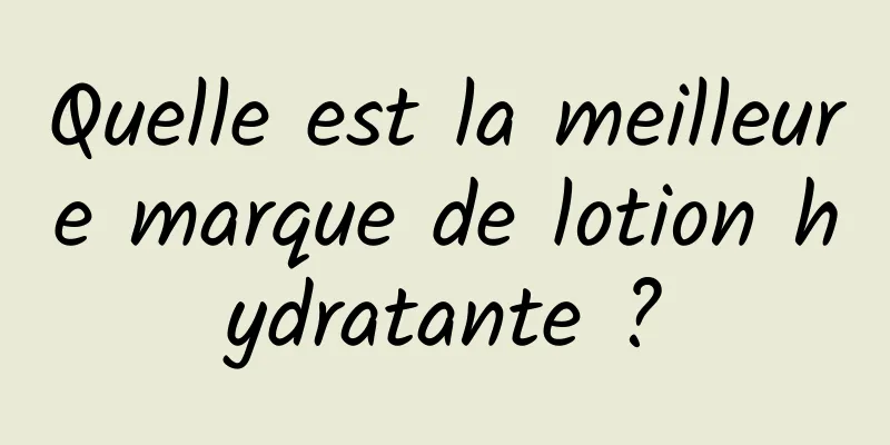 Quelle est la meilleure marque de lotion hydratante ?