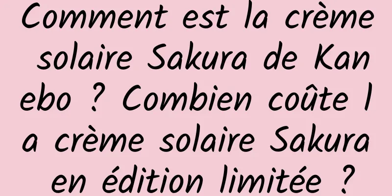 Comment est la crème solaire Sakura de Kanebo ? Combien coûte la crème solaire Sakura en édition limitée ?