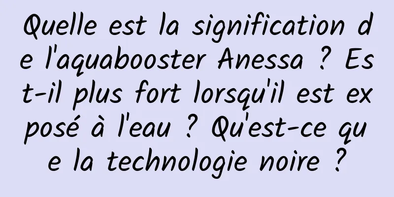Quelle est la signification de l'aquabooster Anessa ? Est-il plus fort lorsqu'il est exposé à l'eau ? Qu'est-ce que la technologie noire ?