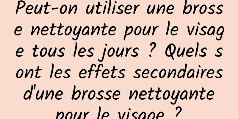 Peut-on utiliser une brosse nettoyante pour le visage tous les jours ? Quels sont les effets secondaires d'une brosse nettoyante pour le visage ?