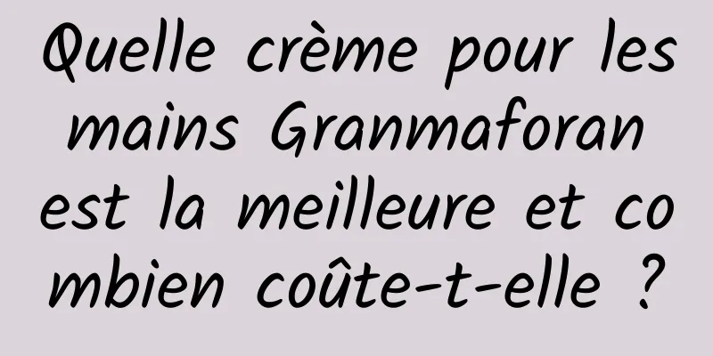 Quelle crème pour les mains Granmaforan est la meilleure et combien coûte-t-elle ?