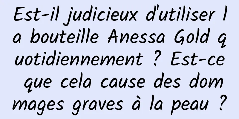 Est-il judicieux d'utiliser la bouteille Anessa Gold quotidiennement ? Est-ce que cela cause des dommages graves à la peau ?